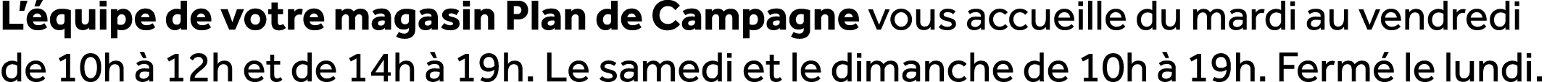 L’ quipe de votre magasin Plan de Campagne vous accueille du mardi au vendredi de 10h  12h et de 14h   19h. Le samed...
