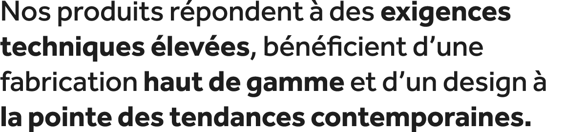 Nos produits r pondent  des exigences techniques  lev es, b n ficient d’une fabrication haut de gamme et d’un design...