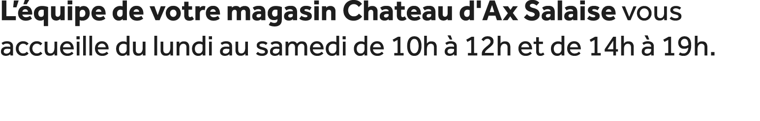 L’ quipe de votre magasin Chateau d'Ax Salaise vous accueille du lundi au samedi de 10h  12h et de 14h   19h. 