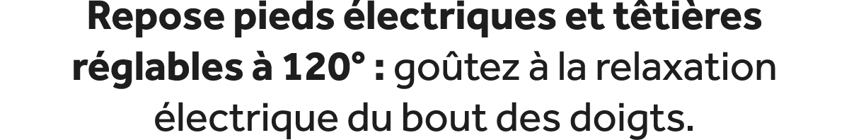Repose pieds lectriques et t ti res r glables   120° : go tez   la relaxation  lectrique du bout des doigts.