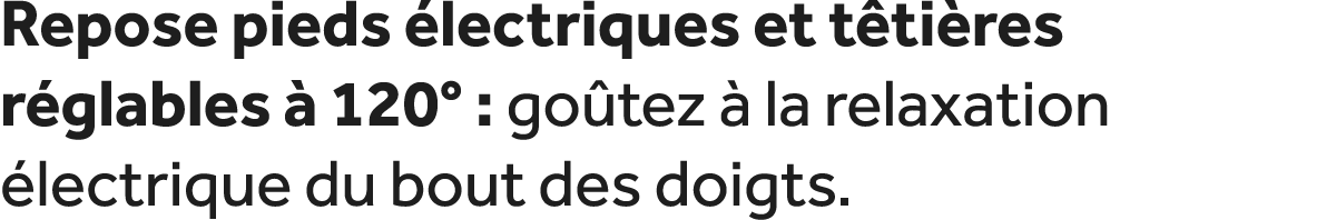 Repose pieds lectriques et t ti res r glables   120° : go tez   la relaxation  lectrique du bout des doigts.