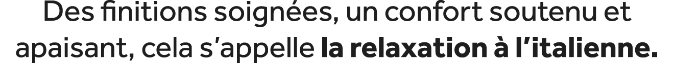 Des finitions soign es, un confort soutenu et apaisant, cela s’appelle la relaxation  l’italienne.