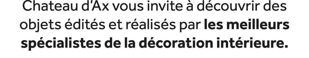 Chateau d’Ax vous invite  d couvrir des objets  dit s et r alis s par les meilleurs sp cialistes de la d coration in...