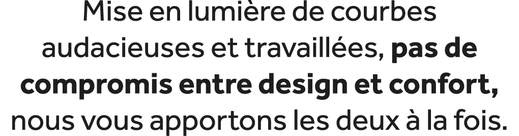 Mise en lumi re de courbes audacieuses et travaill es, pas de compromis entre design et confort, nous vous apportons ...