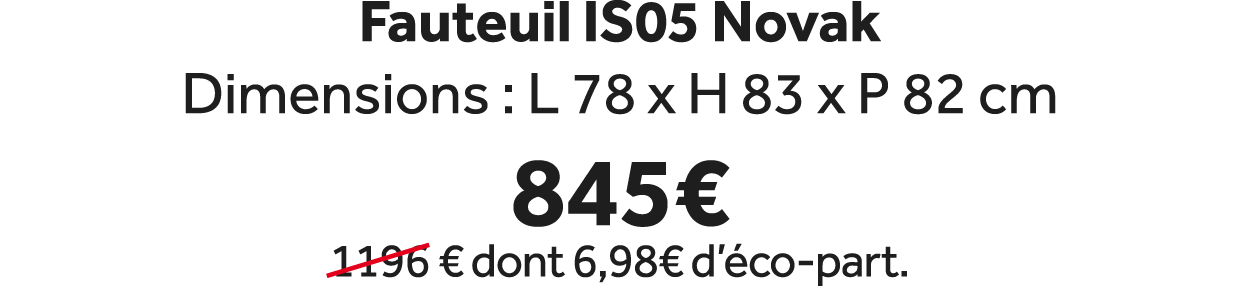 Fauteuil IS05 Novak Dimensions : L 78 x H 83 x P 82 cm 845€ ￼1196 € dont 6,98€ d’ co part.