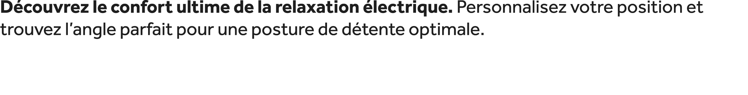 D couvrez le confort ultime de la relaxation lectrique. Personnalisez votre position et trouvez l’angle parfait pour...