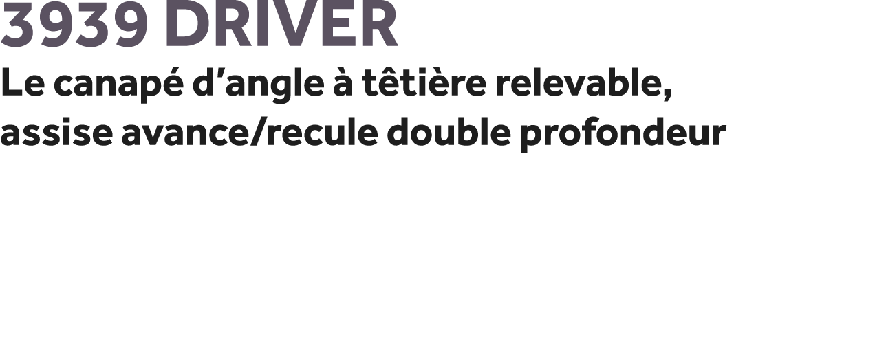 3939 Driver Le canap d’angle   t ti re relevable, assise avance/recule double profondeur