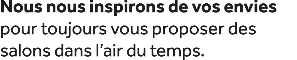 Nous nous inspirons de vos envies pour toujours vous proposer des salons dans l’air du temps.