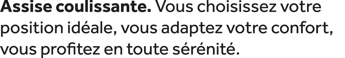 Assise coulissante. Vous choisissez votre position id ale, vous adaptez votre confort, vous profitez en toute s r nit .