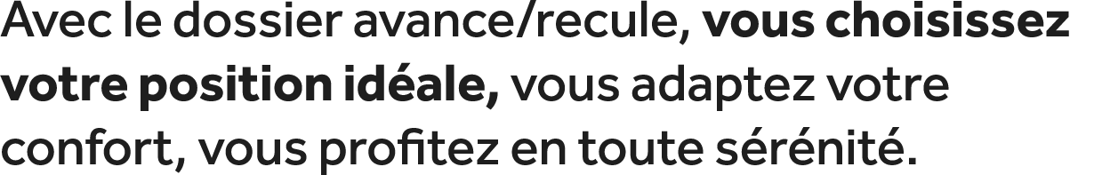 Avec le dossier avance/recule, vous choisissez votre position id ale, vous adaptez votre confort, vous profitez en to...