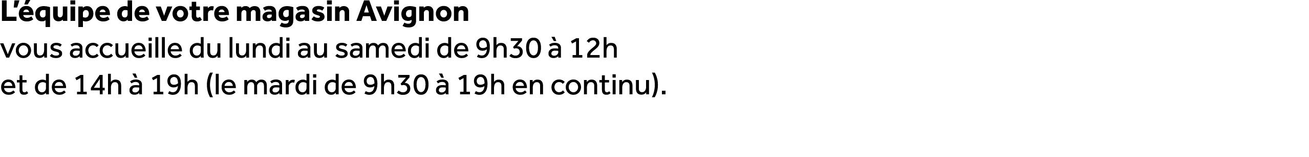 L’ quipe de votre magasin Avignon vous accueille du lundi au samedi de 9h30  12h et de 14h   19h (le mardi de 9h30  ...