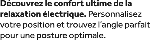 D couvrez le confort ultime de la relaxation lectrique. Personnalisez votre position et trouvez l’angle parfait pour...