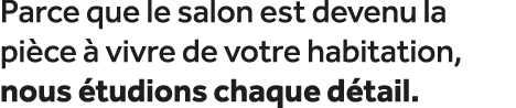 Parce que le salon est devenu la pi ce  vivre de votre habitation, nous  tudions chaque d tail.