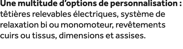 Une multitude d’options de personnalisation : t ti res relevables lectriques, syst me de relaxation bi ou monomoteur...