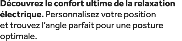 D couvrez le confort ultime de la relaxation lectrique. Personnalisez votre position et trouvez l’angle parfait pour...