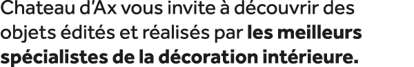 Chateau d’Ax vous invite  d couvrir des objets  dit s et r alis s par les meilleurs sp cialistes de la d coration in...
