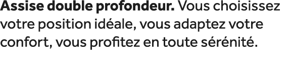 Assise double profondeur. Vous choisissez votre position id ale, vous adaptez votre confort, vous profitez en toute s...