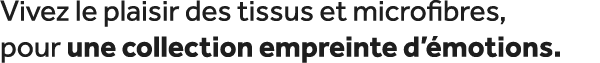 Vivez le plaisir des tissus et microfibres, pour une collection empreinte d’ motions.