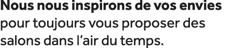 Nous nous inspirons de vos envies pour toujours vous proposer des salons dans l’air du temps.
