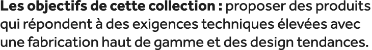 Les objectifs de cette collection : proposer des produits qui r pondent  des exigences techniques  lev es avec une f...
