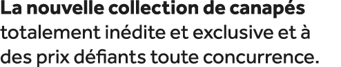 La nouvelle collection de canap s totalement in dite et exclusive et  des prix d fiants toute concurrence.