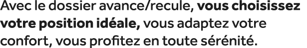 Avec le dossier avance/recule, vous choisissez votre position id ale, vous adaptez votre confort, vous profitez en to...