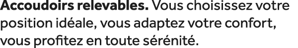 Accoudoirs relevables. Vous choisissez votre position id ale, vous adaptez votre confort, vous profitez en toute s r ...