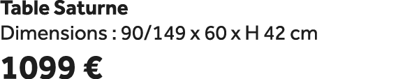 Table Saturne Dimensions : 90/149 x 60 x H 42 cm 1099 €