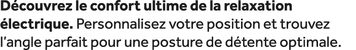 D couvrez le confort ultime de la relaxation lectrique. Personnalisez votre position et trouvez l’angle parfait pour...