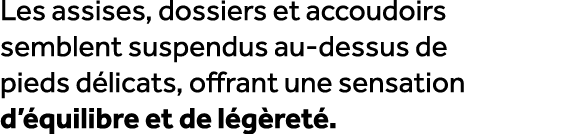 Les assises, dossiers et accoudoirs semblent suspendus au dessus de pieds d licats, offrant une sensation d’ quilibre...