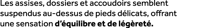 Les assises, dossiers et accoudoirs semblent suspendus au dessus de pieds d licats, offrant une sensation d’ quilibre...