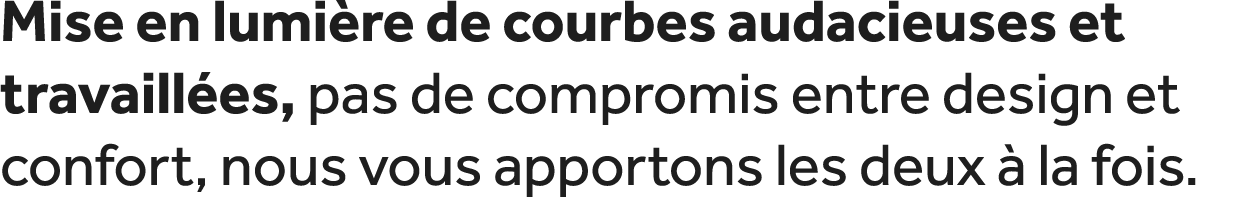 Mise en lumi re de courbes audacieuses et travaill es, pas de compromis entre design et confort, nous vous apportons ...