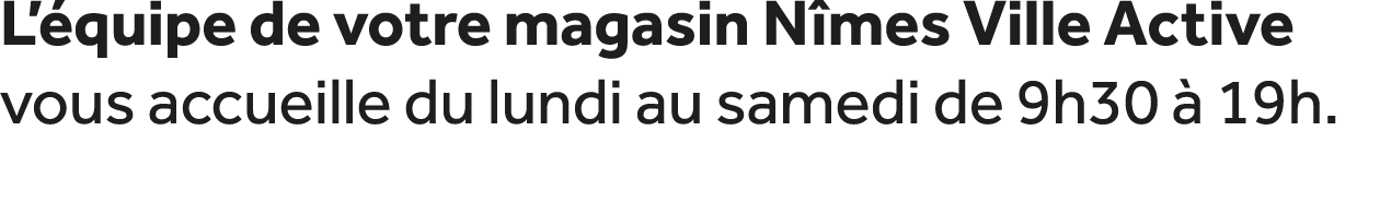 L’ quipe de votre magasin N mes Ville Active vous accueille du lundi au samedi de 9h30  19h.