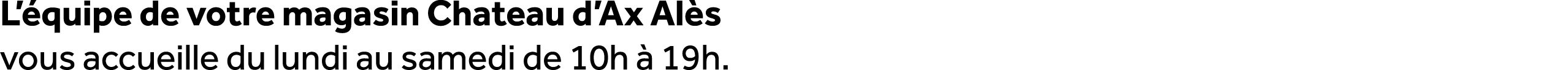 L’ quipe de votre magasin Chateau d’Ax Al s vous accueille du lundi au samedi de 10h  19h.