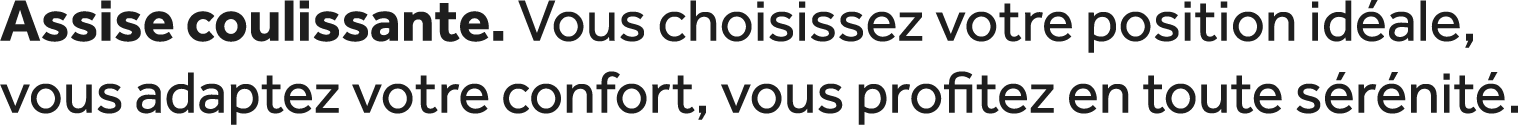 Assise coulissante. Vous choisissez votre position id ale, vous adaptez votre confort, vous profitez en toute s r nit .