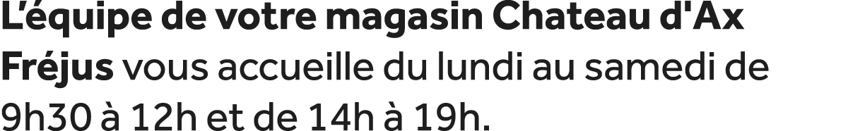 L’ quipe de votre magasin Chateau d'Ax Fr jus vous accueille du lundi au samedi de 9h30  12h et de 14h   19h.