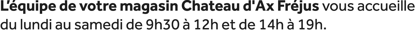 L’ quipe de votre magasin Chateau d'Ax Fr jus vous accueille du lundi au samedi de 9h30  12h et de 14h   19h.