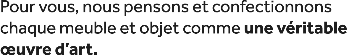 Pour vous, nous pensons et confectionnons chaque meuble et objet comme une v ritable uvre d’art.