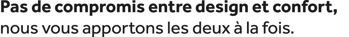 Pas de compromis entre design et confort, nous vous apportons les deux  la fois.