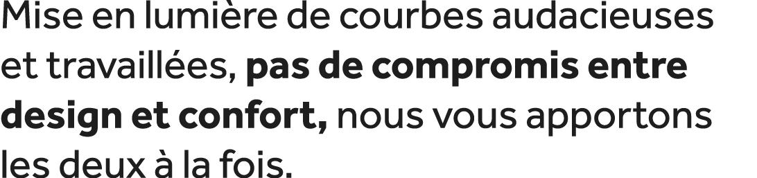 Mise en lumi re de courbes audacieuses et travaill es, pas de compromis entre design et confort, nous vous apportons ...