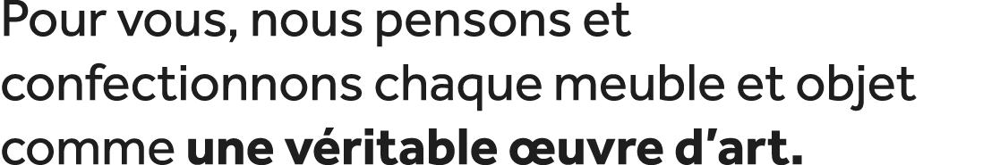 Pour vous, nous pensons et confectionnons chaque meuble et objet comme une v ritable uvre d’art.