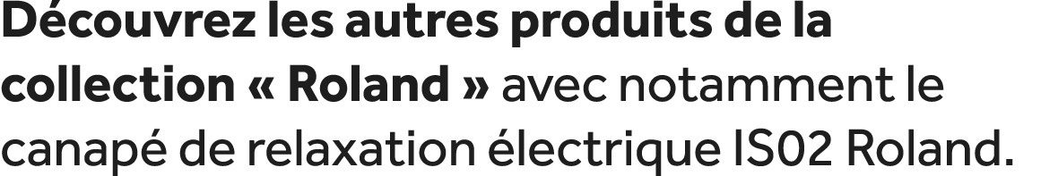 D couvrez les autres produits de la collection « Roland » avec notamment le canap de relaxation  lectrique IS02 Roland.