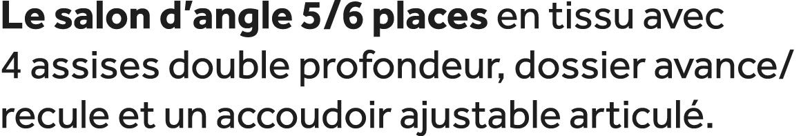 Le salon d’angle 5/6 places en tissu avec 4 assises double profondeur, dossier avance/ recule et un accoudoir ajustab...