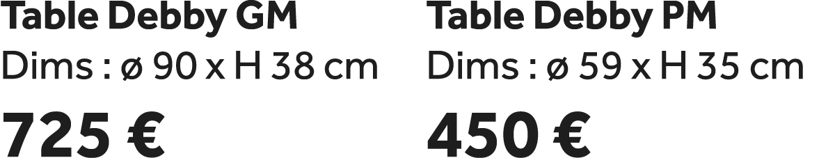 Table Debby GM Dims :  90 x H 38 cm 725 € Table Debby PM Dims :   59 x H 35 cm 450 €