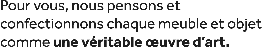 Pour vous, nous pensons et confectionnons chaque meuble et objet comme une v ritable uvre d’art.