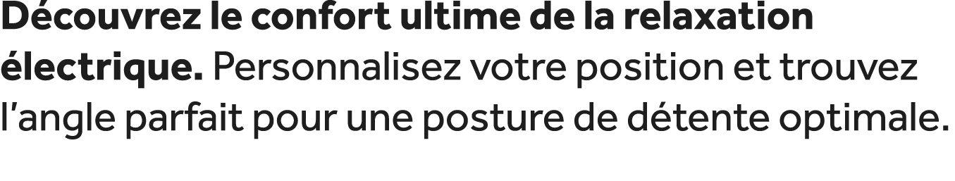D couvrez le confort ultime de la relaxation lectrique. Personnalisez votre position et trouvez l’angle parfait pour...