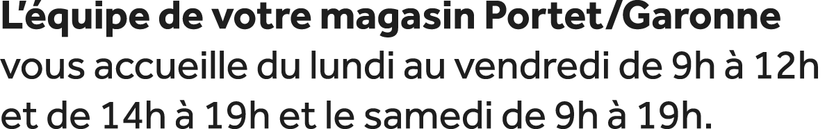 L’ quipe de votre magasin Portet/Garonne vous accueille du lundi au vendredi de 9h  12h et de 14h   19h et le samedi...