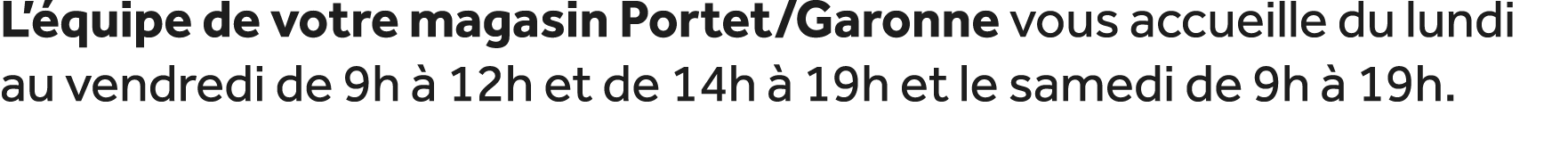 L’ quipe de votre magasin Portet/Garonne vous accueille du lundi au vendredi de 9h  12h et de 14h   19h et le samedi...
