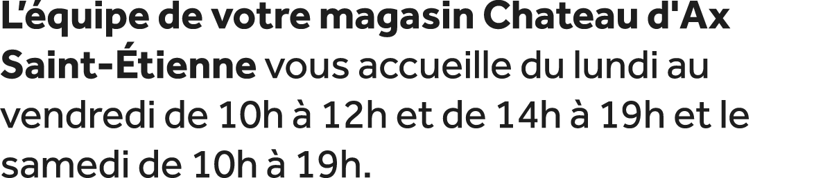 L’ quipe de votre magasin Chateau d'Ax Saint tienne vous accueille du lundi au vendredi de 10h   12h et de 14h   19h...