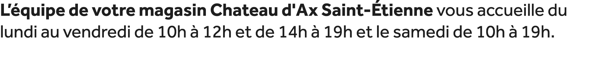 L’ quipe de votre magasin Chateau d'Ax Saint tienne vous accueille du lundi au vendredi de 10h   12h et de 14h   19h...
